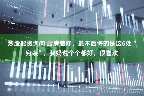 炒股配资询问 厨房装修，最不后悔的是这6处“穷装”，我妈说个个都好，很喜欢