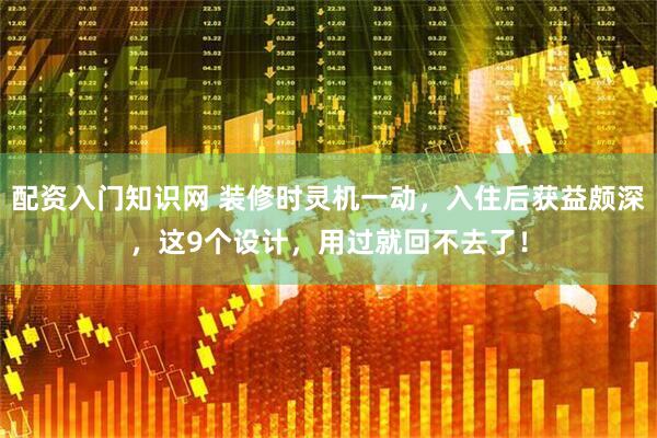 配资入门知识网 装修时灵机一动，入住后获益颇深，这9个设计，用过就回不去了！